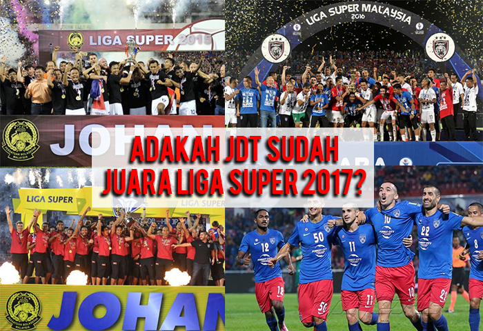 Liga Super 2017: Adakah JDT Sudah Juara? Secara Matematik Dan Prestasi